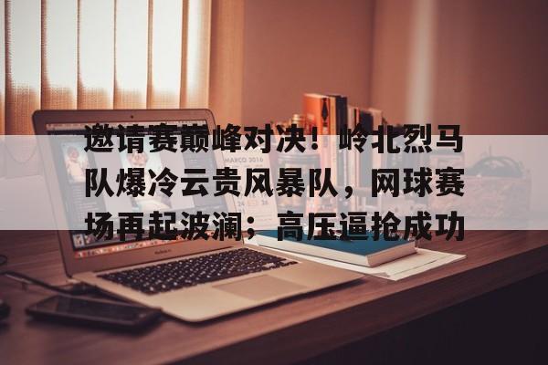 九游线上官网 -关于邀请赛巅峰对决！岭北烈马队爆冷云贵风暴队，网球赛场再起波澜；高压逼抢成功的信息